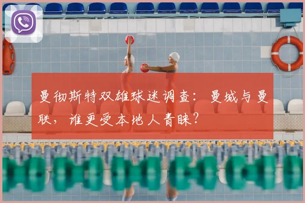 曼彻斯特双雄球迷调查：曼城与曼联，谁更受本地人青睐？