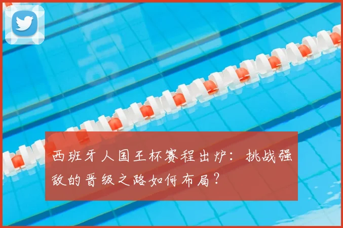 西班牙人国王杯赛程出炉：挑战强敌的晋级之路如何布局？