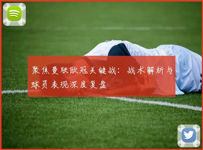 聚焦曼联欧冠关键战：战术解析与球员表现深度复盘