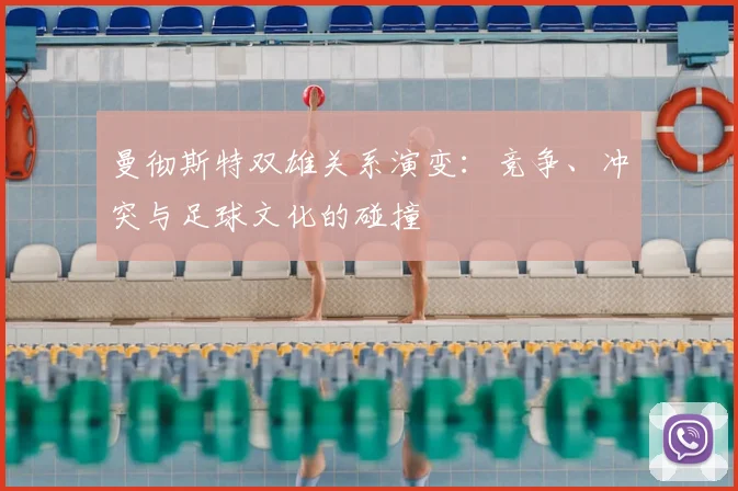 曼彻斯特双雄关系演变：竞争、冲突与足球文化的碰撞