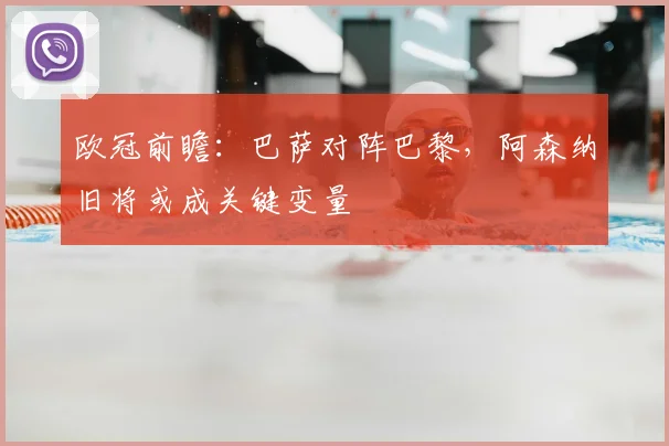 欧冠前瞻：巴萨对阵巴黎，阿森纳旧将或成关键变量