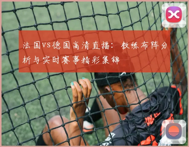 法国vs德国高清直播：教练布阵分析与实时赛事精彩集锦