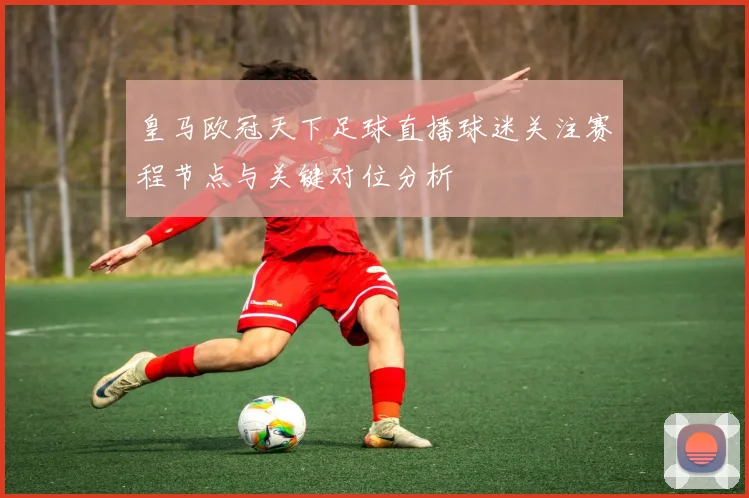 皇马欧冠天下足球直播球迷关注赛程节点与关键对位分析