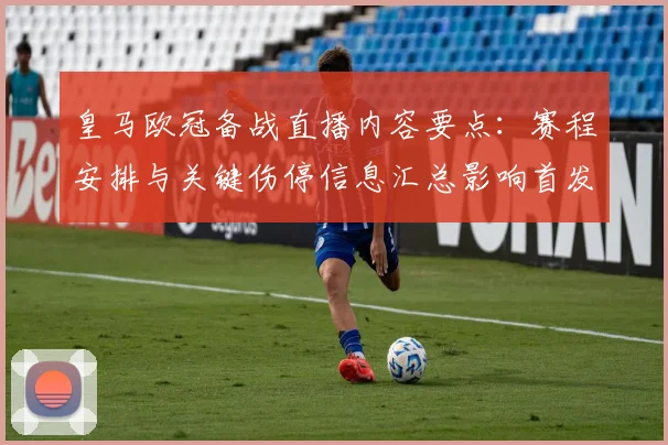 皇马欧冠备战直播内容要点：赛程安排与关键伤停信息汇总影响首发