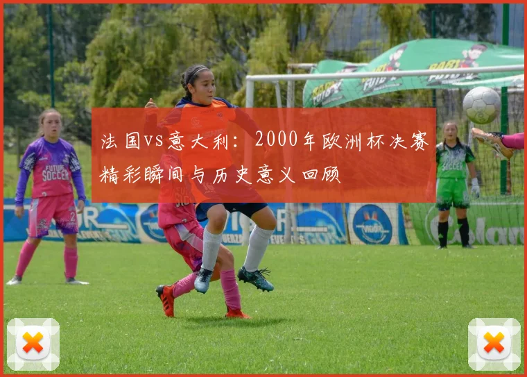 法国vs意大利：2000年欧洲杯决赛精彩瞬间与历史意义回顾
