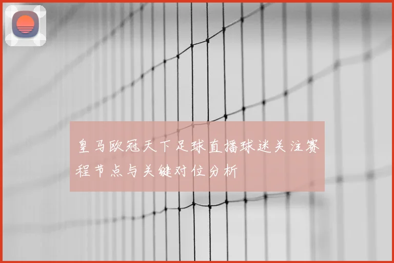 皇马欧冠天下足球直播球迷关注赛程节点与关键对位分析