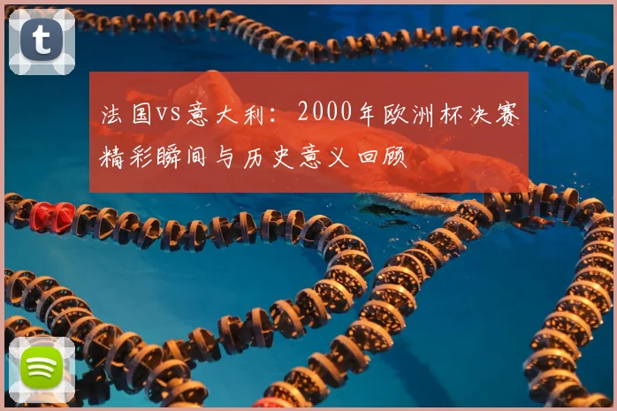 法国vs意大利：2000年欧洲杯决赛精彩瞬间与历史意义回顾