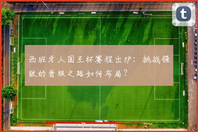 西班牙人国王杯赛程出炉：挑战强敌的晋级之路如何布局？