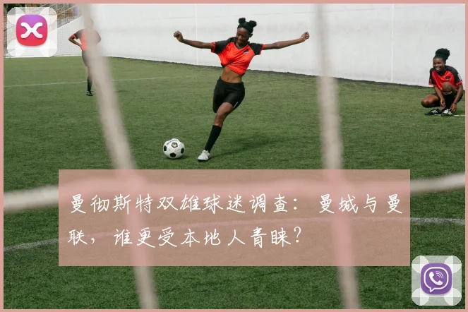 曼彻斯特双雄球迷调查：曼城与曼联，谁更受本地人青睐？