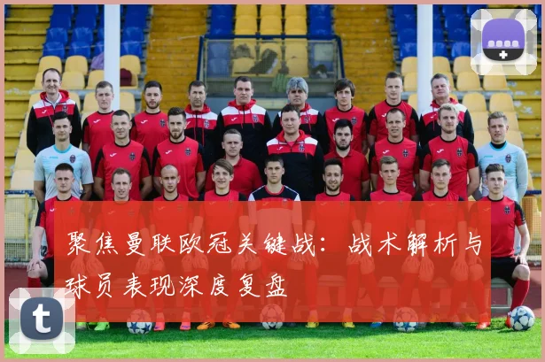 聚焦曼联欧冠关键战：战术解析与球员表现深度复盘