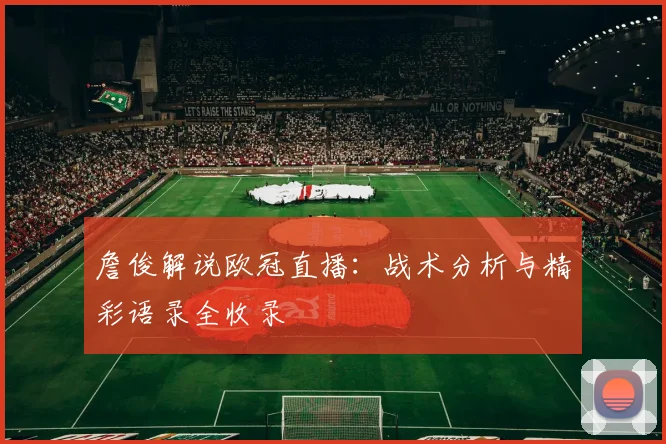 詹俊解说欧冠直播：战术分析与精彩语录全收录