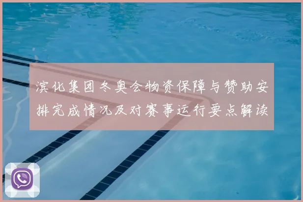 滨化集团冬奥会物资保障与赞助安排完成情况及对赛事运行要点解读