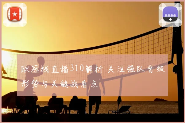 欧冠线直播310解析 关注强队晋级形势与关键战看点