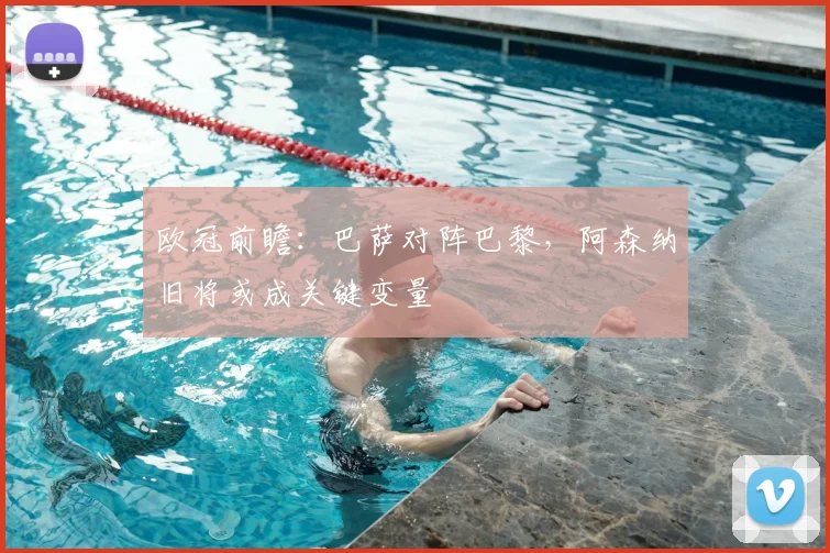 欧冠前瞻：巴萨对阵巴黎，阿森纳旧将或成关键变量