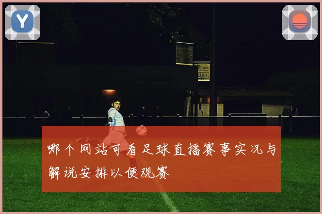 哪个网站可看足球直播赛事实况与解说安排以便观赛