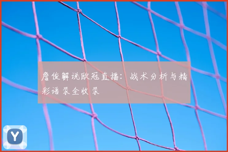 詹俊解说欧冠直播：战术分析与精彩语录全收录