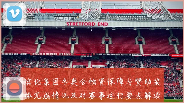 滨化集团冬奥会物资保障与赞助安排完成情况及对赛事运行要点解读