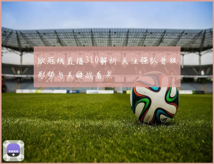 欧冠线直播310解析 关注强队晋级形势与关键战看点