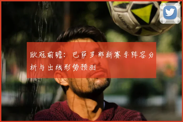 欧冠前瞻：巴萨罗那新赛季阵容分析与出线形势预测