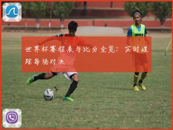世界杯赛程表与比分全览：实时追踪每场对决