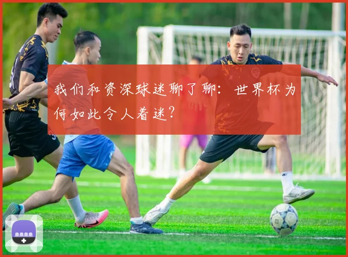 我们和资深球迷聊了聊：世界杯为何如此令人着迷？