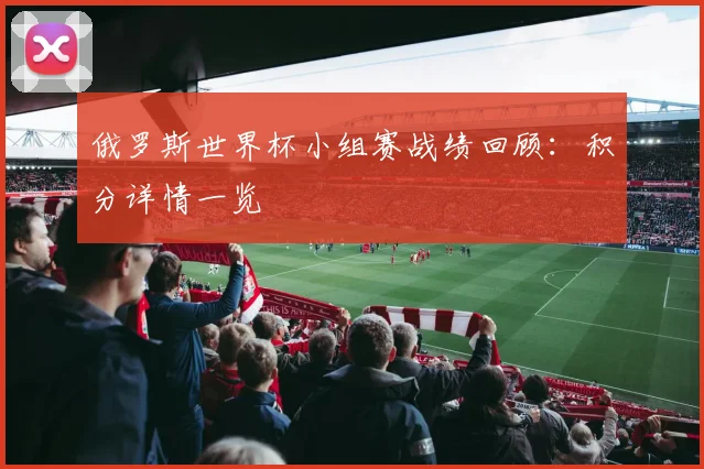 俄罗斯世界杯小组赛战绩回顾：积分详情一览