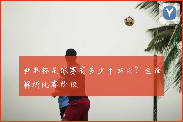 世界杯足球赛有多少个回合？全面解析比赛阶段