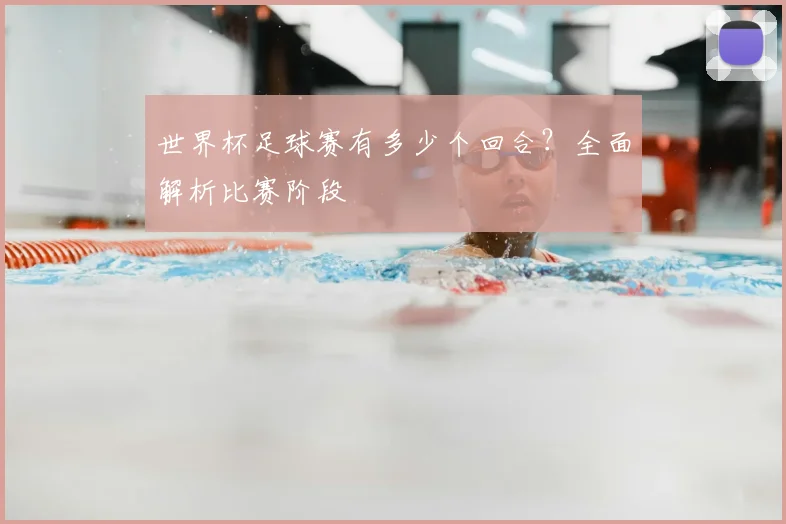 世界杯足球赛有多少个回合？全面解析比赛阶段