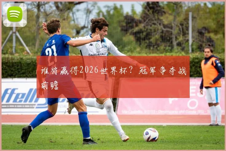 谁将赢得2026世界杯？冠军争夺战前瞻