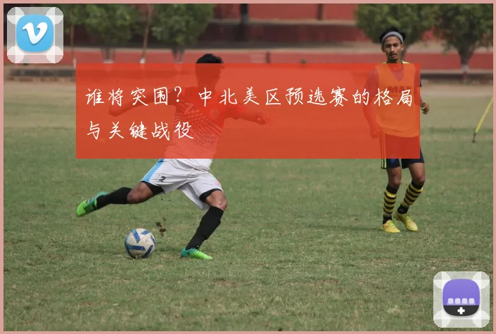 谁将突围？中北美区预选赛的格局与关键战役