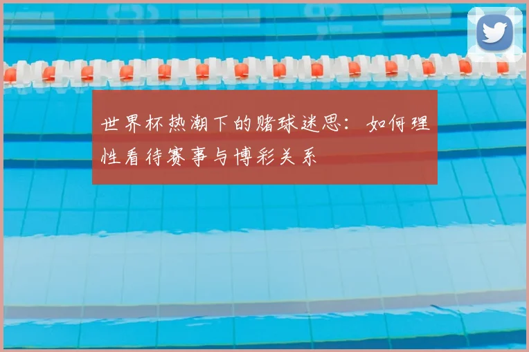 世界杯热潮下的赌球迷思：如何理性看待赛事与博彩关系