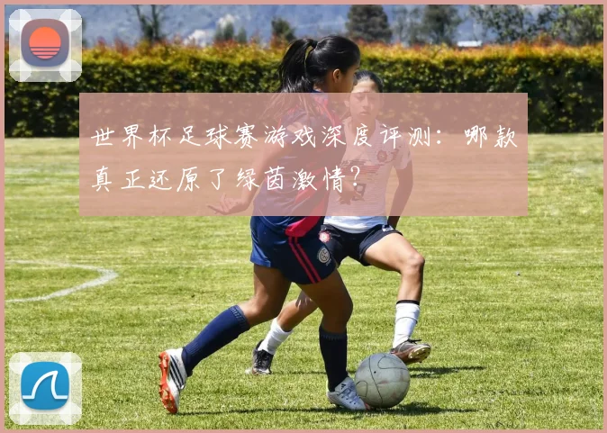世界杯足球赛游戏深度评测：哪款真正还原了绿茵激情？