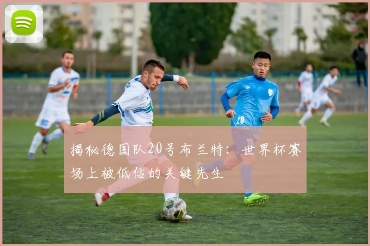 揭秘德国队20号布兰特：世界杯赛场上被低估的关键先生