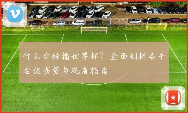 什么台转播世界杯？全面剖析各平台优劣势与观看指南
