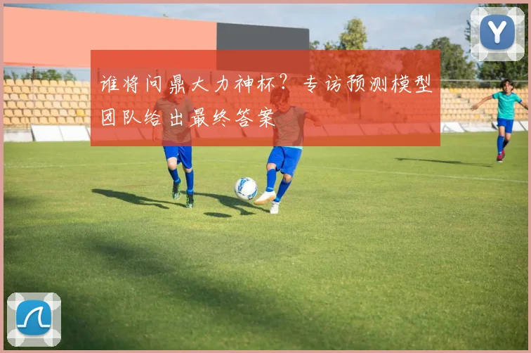 谁将问鼎大力神杯？专访预测模型团队给出最终答案