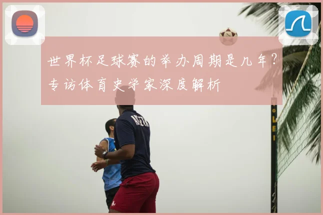 世界杯足球赛的举办周期是几年？专访体育史学家深度解析