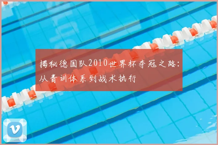 揭秘德国队2010世界杯夺冠之路：从青训体系到战术执行