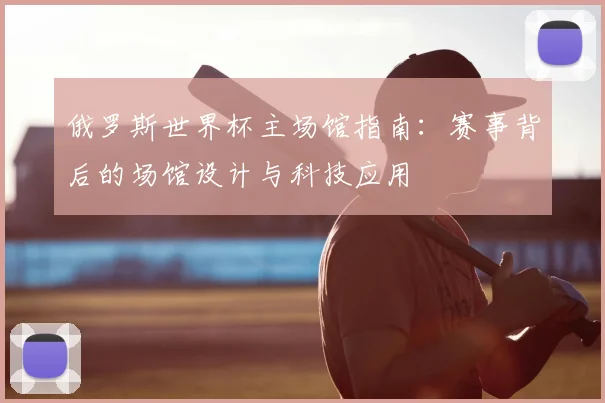 俄罗斯世界杯主场馆指南:赛事背后的场馆设计与科技应用