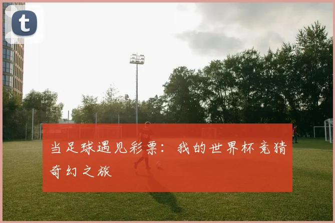 当足球遇见彩票：我的世界杯竞猜奇幻之旅