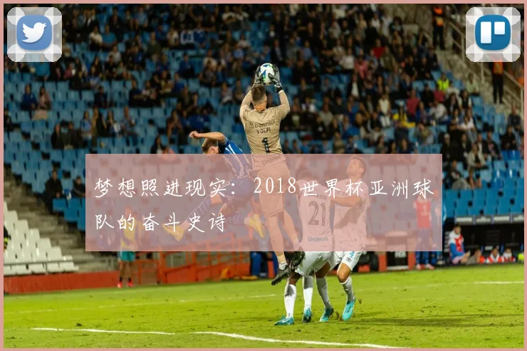 梦想照进现实：2018世界杯亚洲球队的奋斗史诗