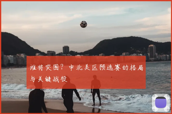 谁将突围？中北美区预选赛的格局与关键战役