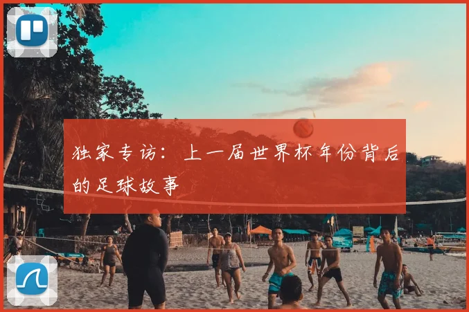 独家专访：上一届世界杯年份背后的足球故事