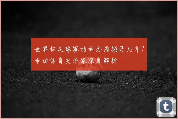 世界杯足球赛的举办周期是几年？专访体育史学家深度解析