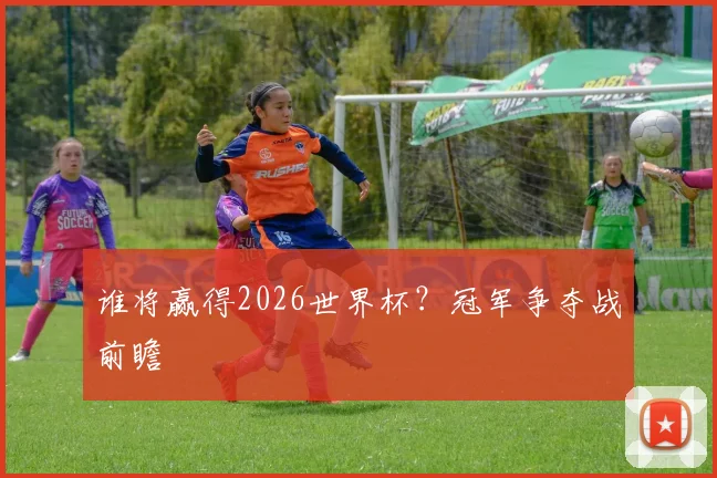 谁将赢得2026世界杯？冠军争夺战前瞻