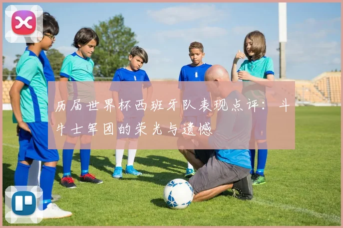 历届世界杯西班牙队表现点评：斗牛士军团的荣光与遗憾