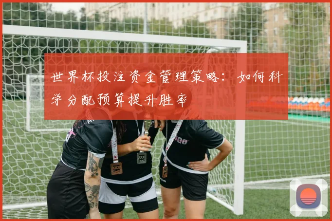 世界杯投注资金管理策略：如何科学分配预算提升胜率